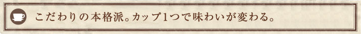 こだわりの本格派。カップ1つで味わいが変わる。