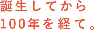 誕生してから100年を経て。